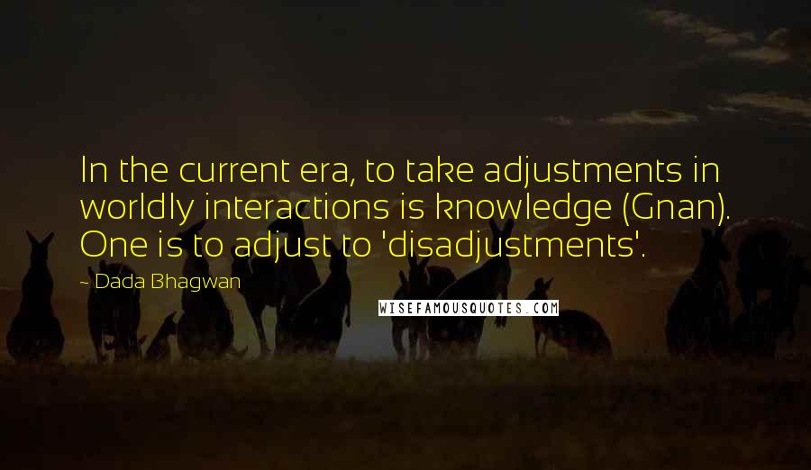 Dada Bhagwan Quotes: In the current era, to take adjustments in worldly interactions is knowledge (Gnan). One is to adjust to 'disadjustments'.