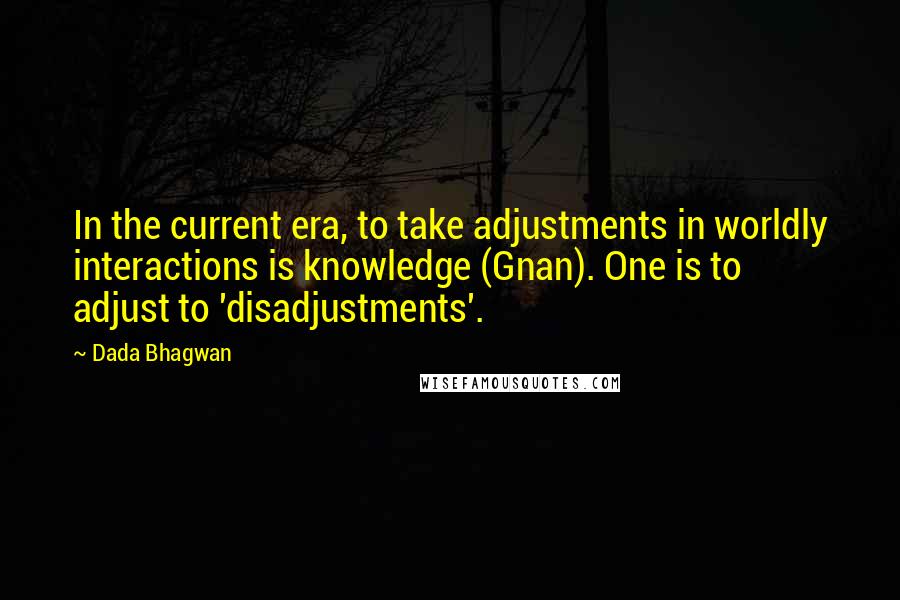 Dada Bhagwan Quotes: In the current era, to take adjustments in worldly interactions is knowledge (Gnan). One is to adjust to 'disadjustments'.