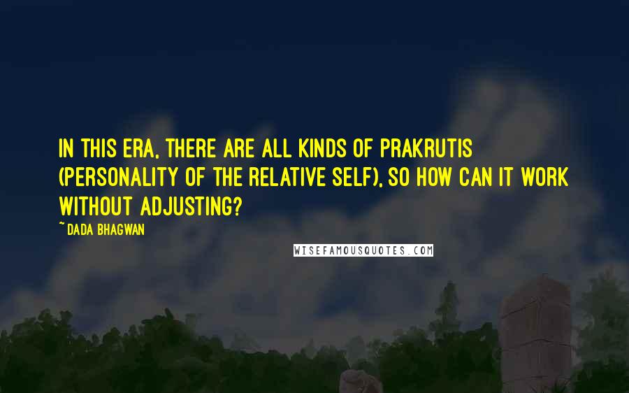 Dada Bhagwan Quotes: In this era, there are all kinds of prakrutis (personality of the relative self), so how can it work without adjusting?