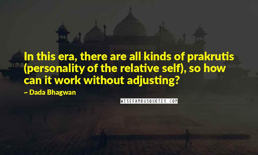 Dada Bhagwan Quotes: In this era, there are all kinds of prakrutis (personality of the relative self), so how can it work without adjusting?