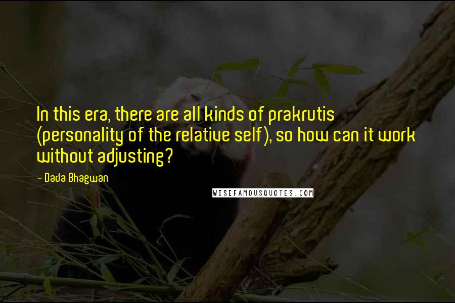 Dada Bhagwan Quotes: In this era, there are all kinds of prakrutis (personality of the relative self), so how can it work without adjusting?
