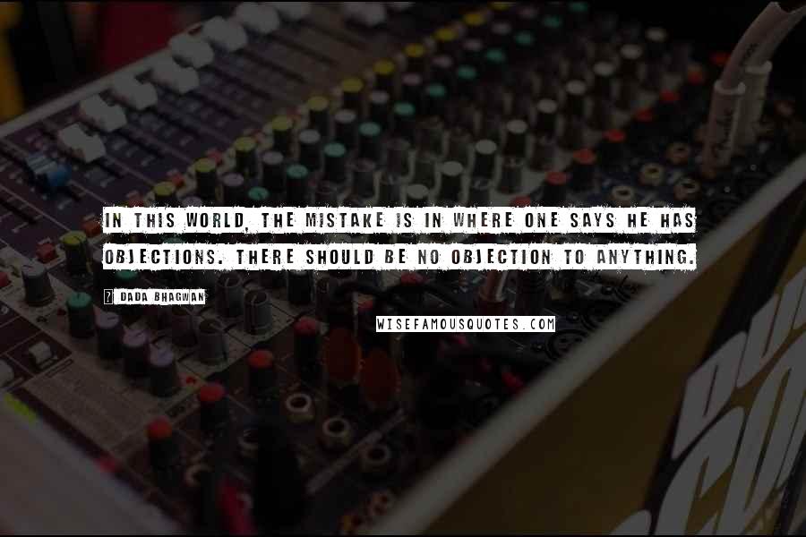 Dada Bhagwan Quotes: In this world, the mistake is in where one says he has objections. There should be no objection to anything.