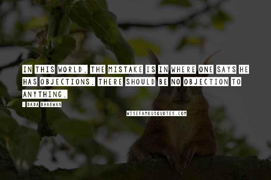 Dada Bhagwan Quotes: In this world, the mistake is in where one says he has objections. There should be no objection to anything.