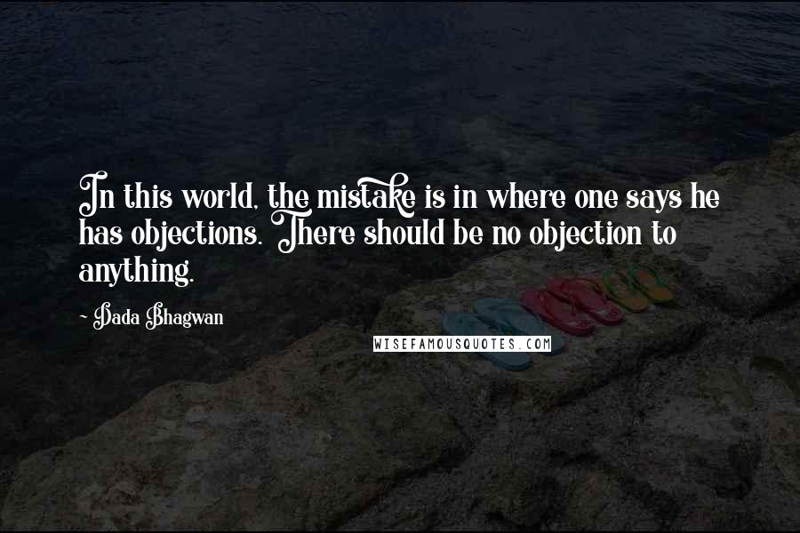 Dada Bhagwan Quotes: In this world, the mistake is in where one says he has objections. There should be no objection to anything.