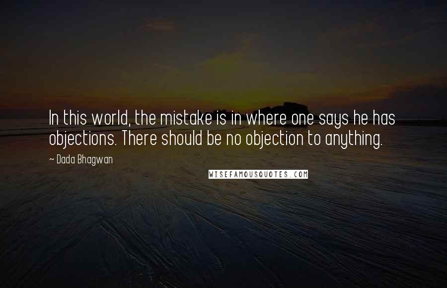 Dada Bhagwan Quotes: In this world, the mistake is in where one says he has objections. There should be no objection to anything.