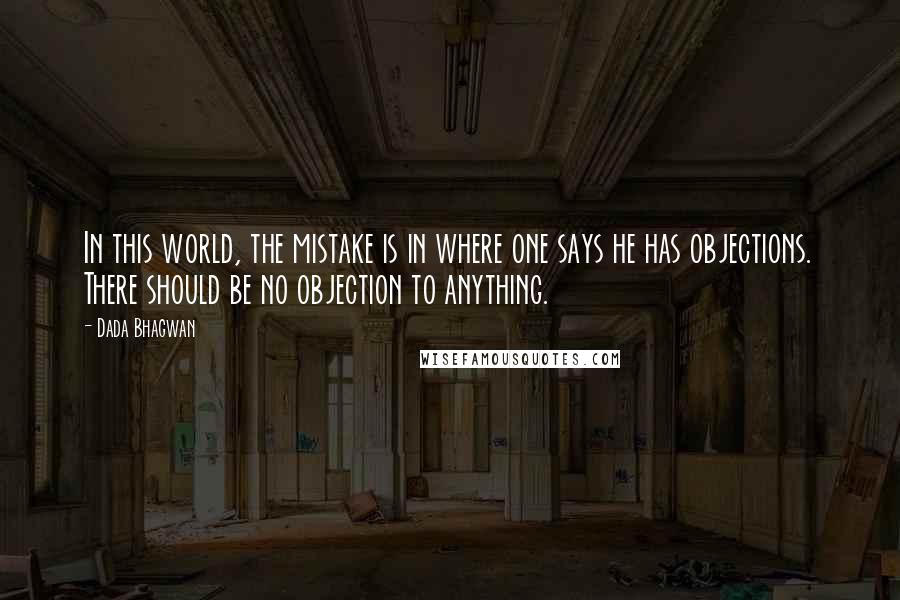 Dada Bhagwan Quotes: In this world, the mistake is in where one says he has objections. There should be no objection to anything.