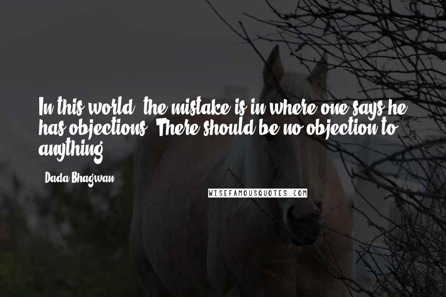 Dada Bhagwan Quotes: In this world, the mistake is in where one says he has objections. There should be no objection to anything.