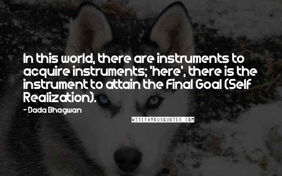 Dada Bhagwan Quotes: In this world, there are instruments to acquire instruments; 'here', there is the instrument to attain the Final Goal (Self Realization).