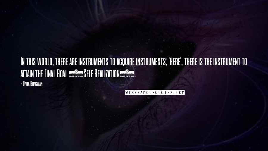 Dada Bhagwan Quotes: In this world, there are instruments to acquire instruments; 'here', there is the instrument to attain the Final Goal (Self Realization).