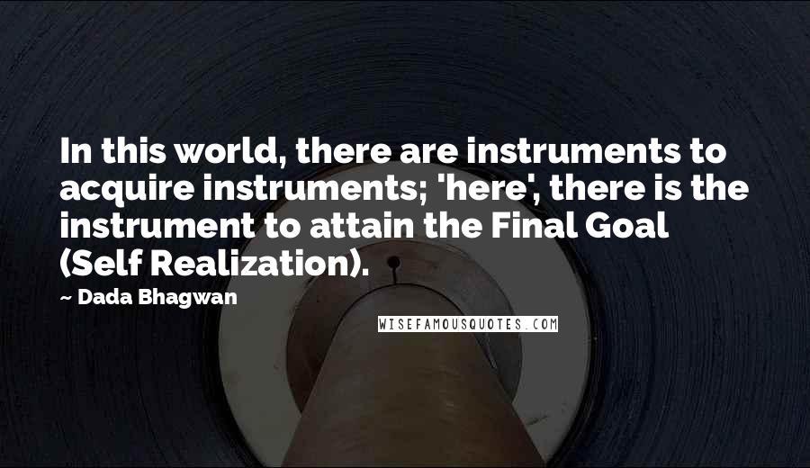 Dada Bhagwan Quotes: In this world, there are instruments to acquire instruments; 'here', there is the instrument to attain the Final Goal (Self Realization).