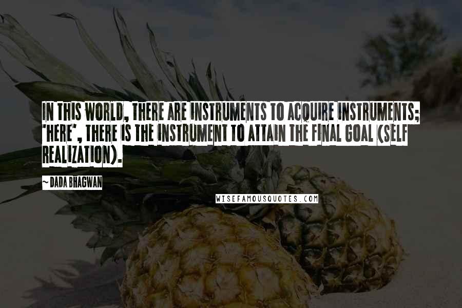 Dada Bhagwan Quotes: In this world, there are instruments to acquire instruments; 'here', there is the instrument to attain the Final Goal (Self Realization).