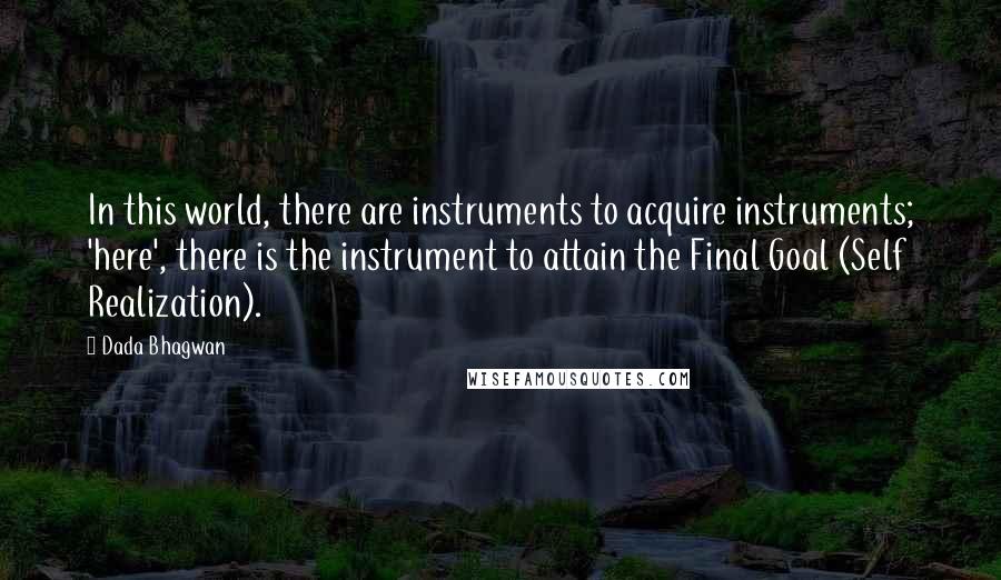 Dada Bhagwan Quotes: In this world, there are instruments to acquire instruments; 'here', there is the instrument to attain the Final Goal (Self Realization).