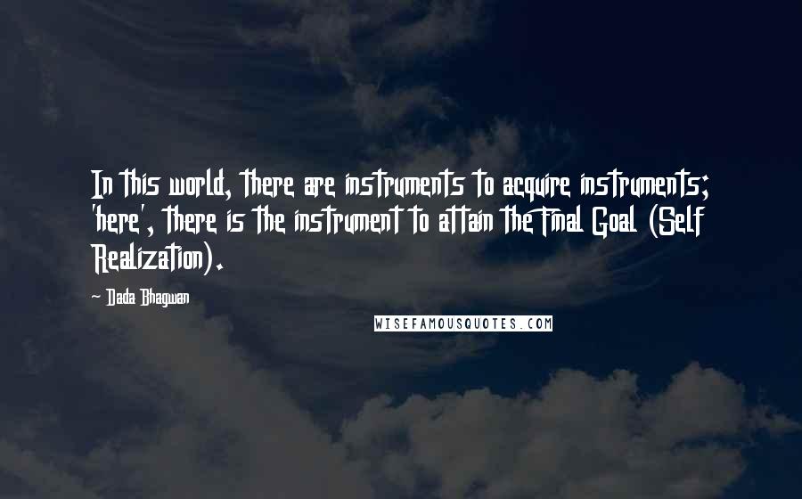 Dada Bhagwan Quotes: In this world, there are instruments to acquire instruments; 'here', there is the instrument to attain the Final Goal (Self Realization).