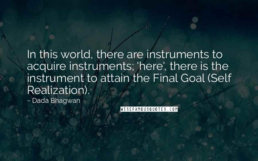 Dada Bhagwan Quotes: In this world, there are instruments to acquire instruments; 'here', there is the instrument to attain the Final Goal (Self Realization).