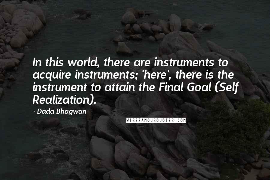 Dada Bhagwan Quotes: In this world, there are instruments to acquire instruments; 'here', there is the instrument to attain the Final Goal (Self Realization).