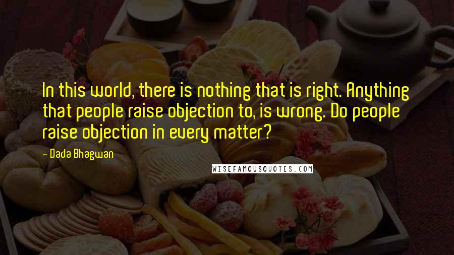 Dada Bhagwan Quotes: In this world, there is nothing that is right. Anything that people raise objection to, is wrong. Do people raise objection in every matter?