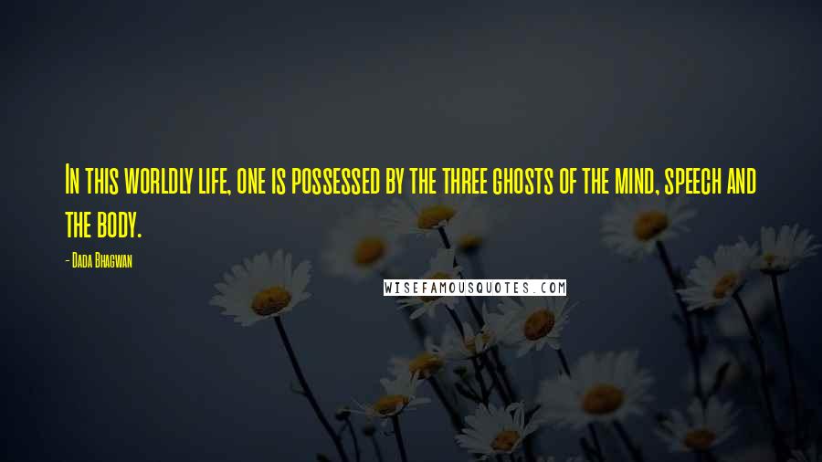 Dada Bhagwan Quotes: In this worldly life, one is possessed by the three ghosts of the mind, speech and the body.