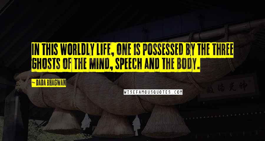 Dada Bhagwan Quotes: In this worldly life, one is possessed by the three ghosts of the mind, speech and the body.
