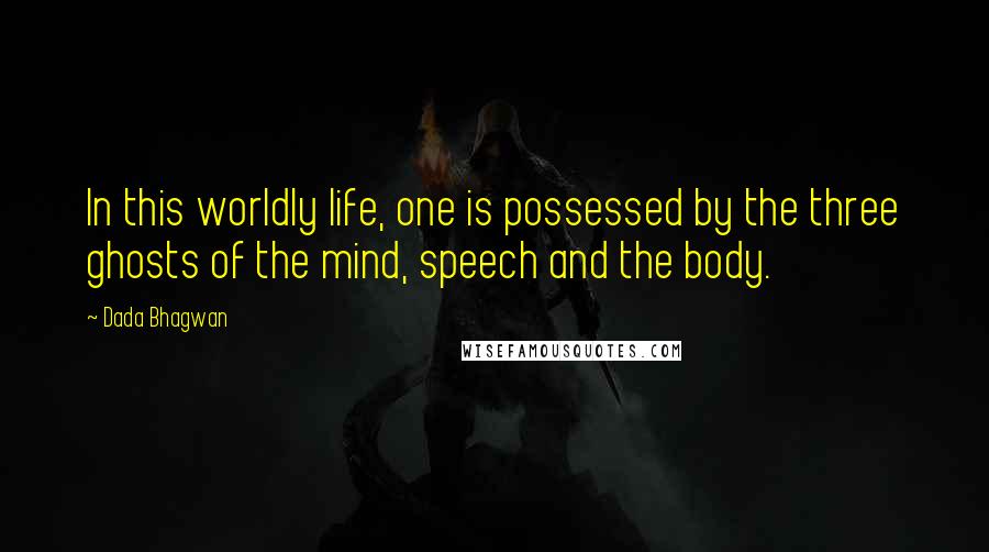 Dada Bhagwan Quotes: In this worldly life, one is possessed by the three ghosts of the mind, speech and the body.