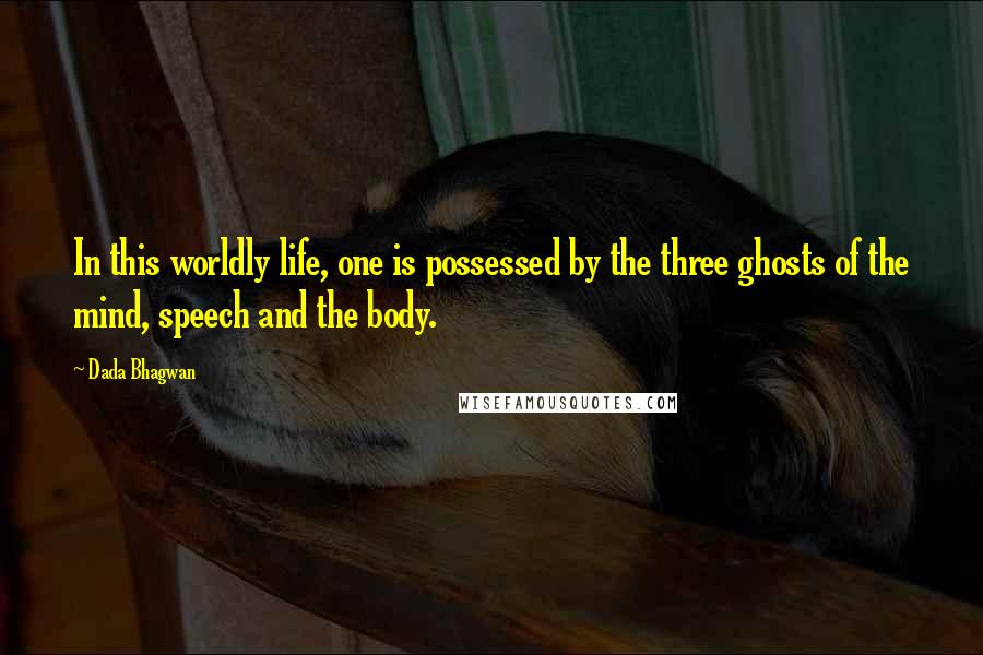 Dada Bhagwan Quotes: In this worldly life, one is possessed by the three ghosts of the mind, speech and the body.
