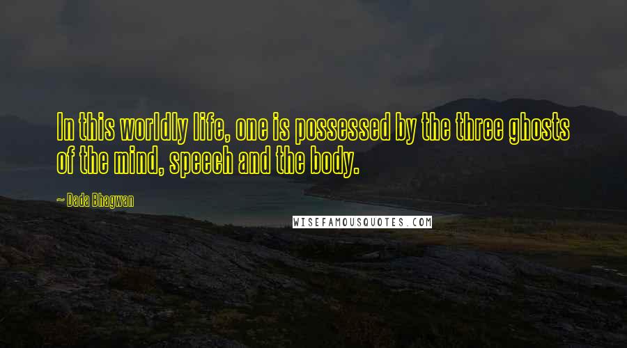 Dada Bhagwan Quotes: In this worldly life, one is possessed by the three ghosts of the mind, speech and the body.