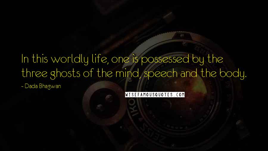 Dada Bhagwan Quotes: In this worldly life, one is possessed by the three ghosts of the mind, speech and the body.