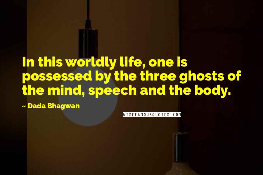 Dada Bhagwan Quotes: In this worldly life, one is possessed by the three ghosts of the mind, speech and the body.