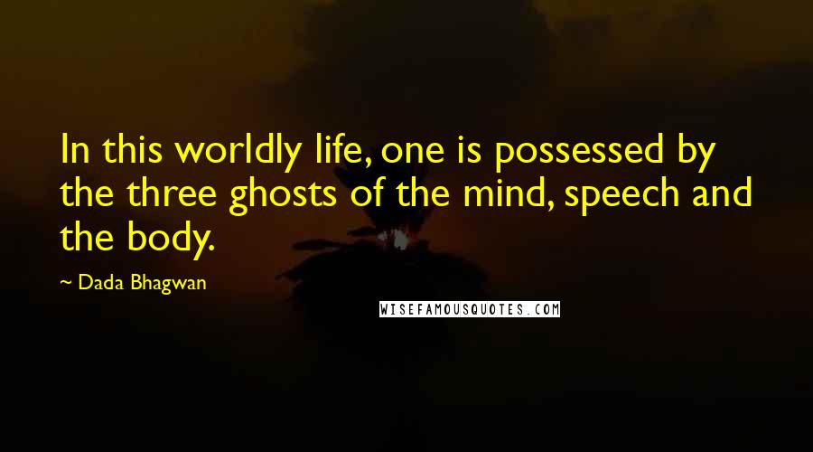 Dada Bhagwan Quotes: In this worldly life, one is possessed by the three ghosts of the mind, speech and the body.