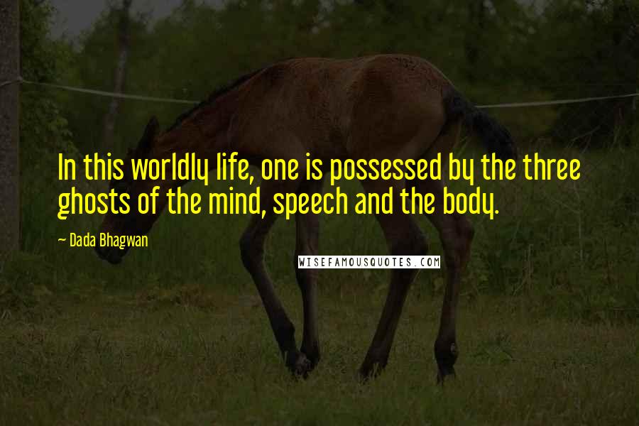 Dada Bhagwan Quotes: In this worldly life, one is possessed by the three ghosts of the mind, speech and the body.