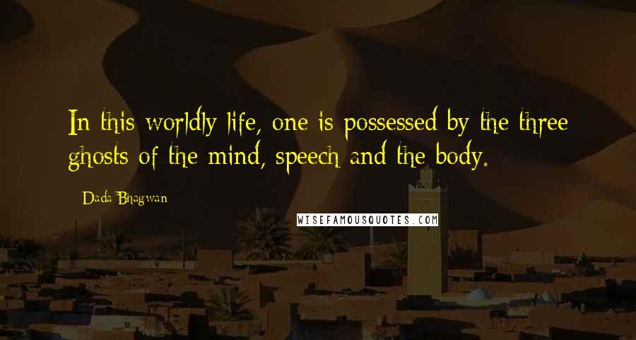 Dada Bhagwan Quotes: In this worldly life, one is possessed by the three ghosts of the mind, speech and the body.