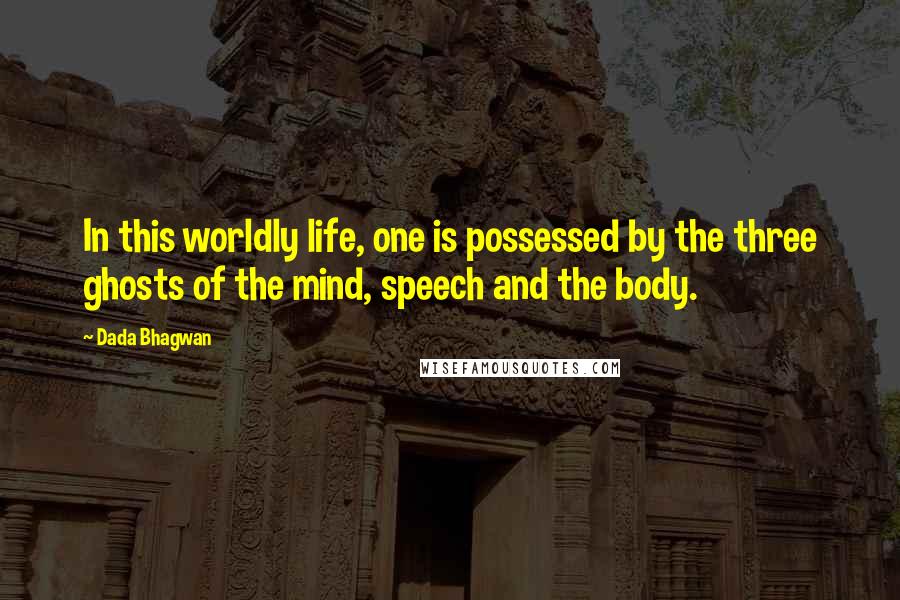 Dada Bhagwan Quotes: In this worldly life, one is possessed by the three ghosts of the mind, speech and the body.