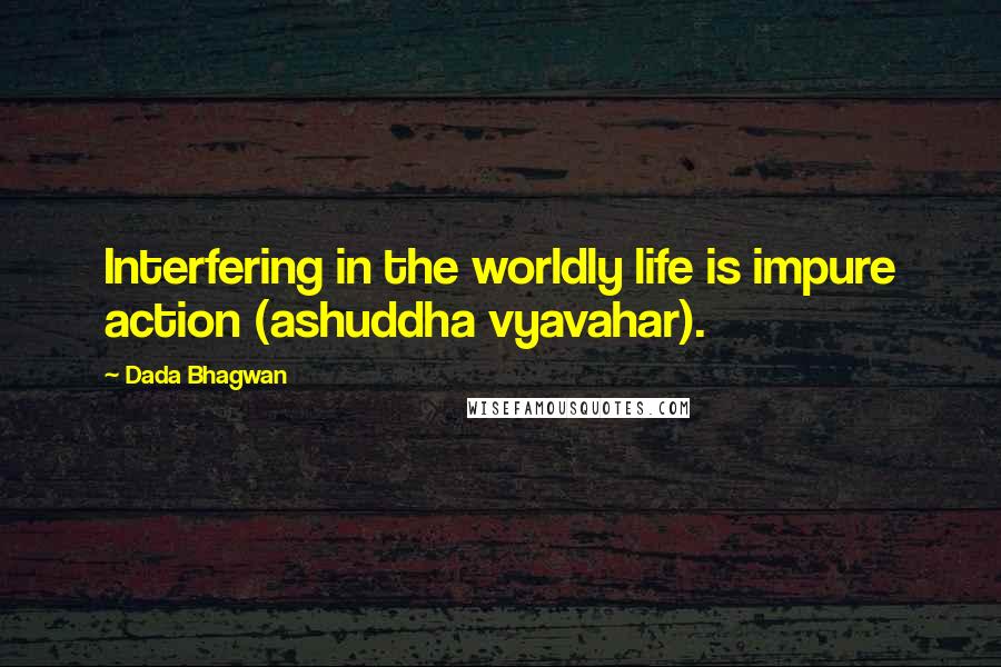 Dada Bhagwan Quotes: Interfering in the worldly life is impure action (ashuddha vyavahar).