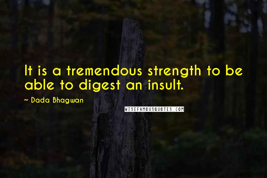 Dada Bhagwan Quotes: It is a tremendous strength to be able to digest an insult.