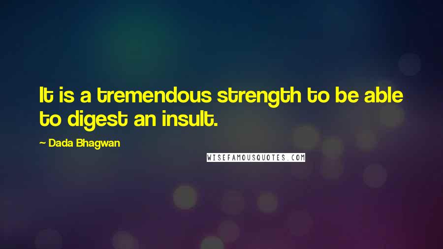 Dada Bhagwan Quotes: It is a tremendous strength to be able to digest an insult.