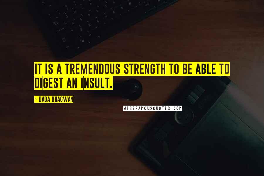 Dada Bhagwan Quotes: It is a tremendous strength to be able to digest an insult.