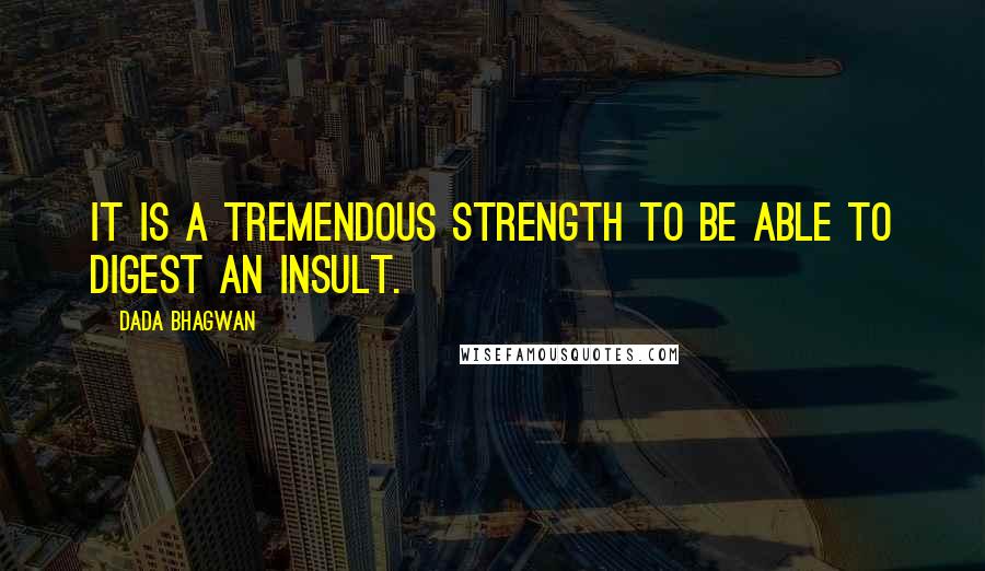 Dada Bhagwan Quotes: It is a tremendous strength to be able to digest an insult.