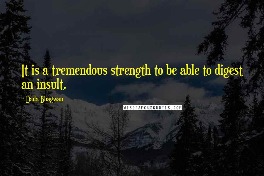 Dada Bhagwan Quotes: It is a tremendous strength to be able to digest an insult.