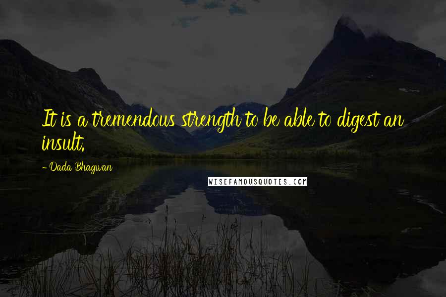 Dada Bhagwan Quotes: It is a tremendous strength to be able to digest an insult.