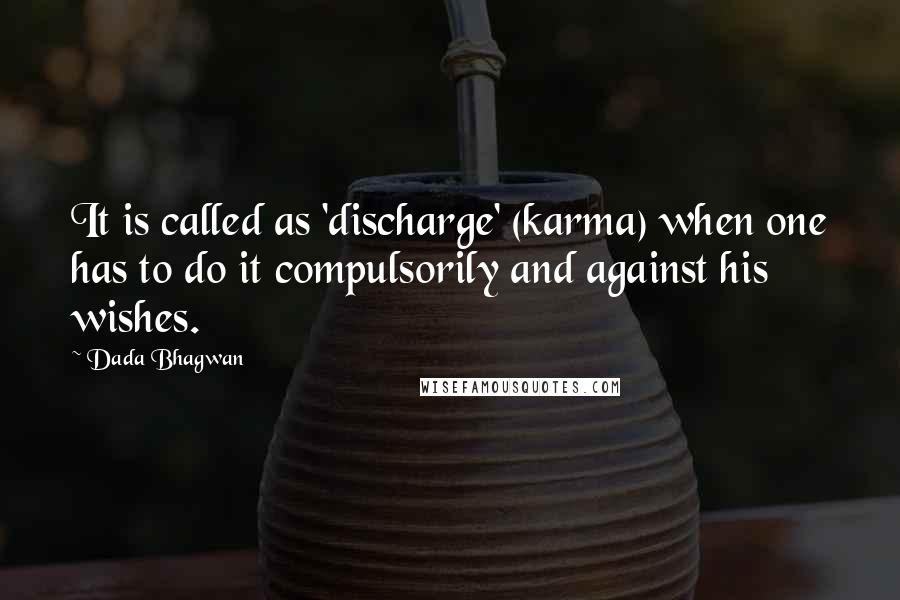 Dada Bhagwan Quotes: It is called as 'discharge' (karma) when one has to do it compulsorily and against his wishes.
