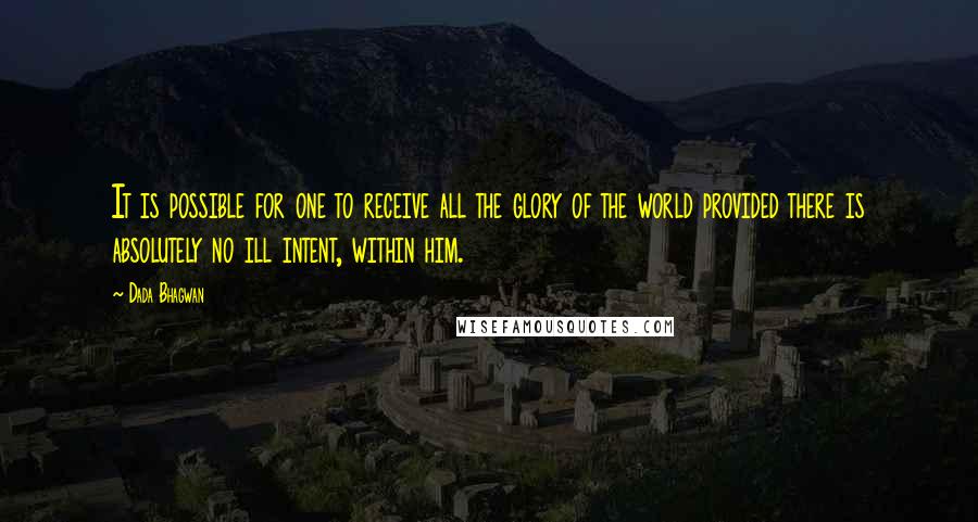 Dada Bhagwan Quotes: It is possible for one to receive all the glory of the world provided there is absolutely no ill intent, within him.