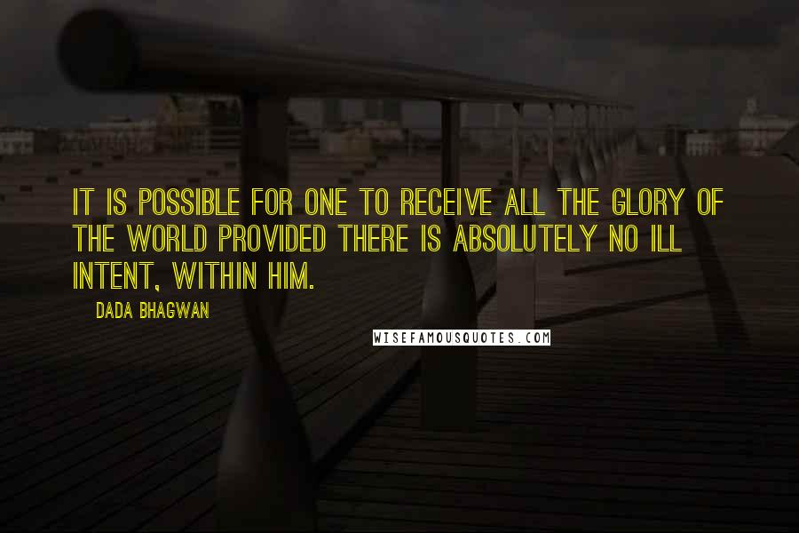 Dada Bhagwan Quotes: It is possible for one to receive all the glory of the world provided there is absolutely no ill intent, within him.