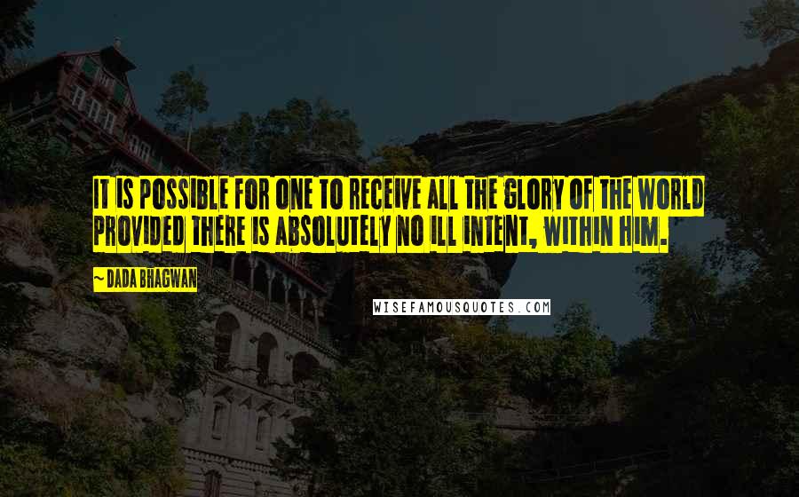 Dada Bhagwan Quotes: It is possible for one to receive all the glory of the world provided there is absolutely no ill intent, within him.