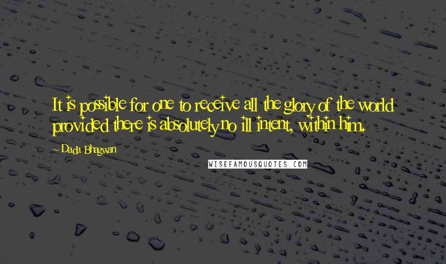 Dada Bhagwan Quotes: It is possible for one to receive all the glory of the world provided there is absolutely no ill intent, within him.