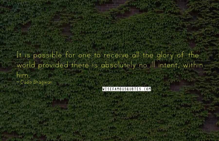 Dada Bhagwan Quotes: It is possible for one to receive all the glory of the world provided there is absolutely no ill intent, within him.