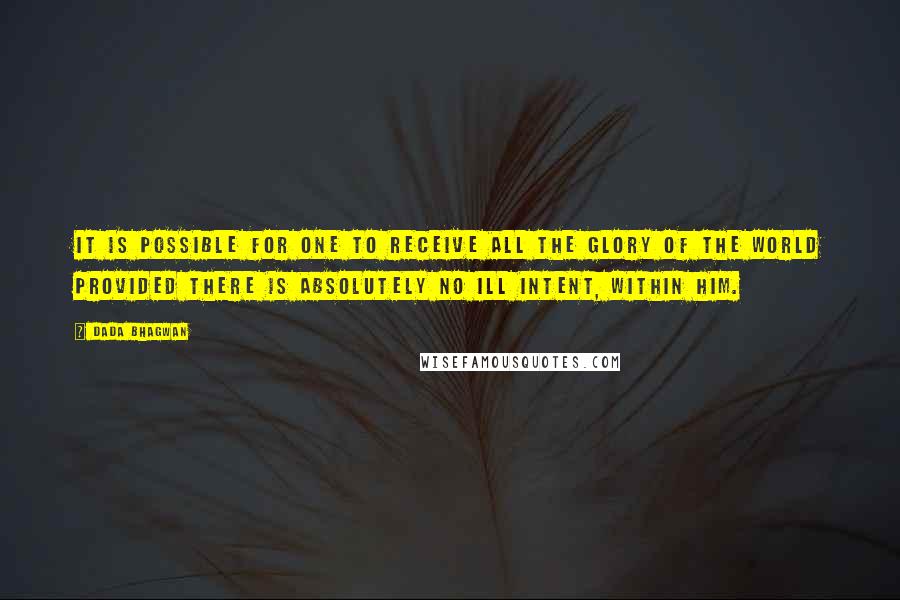 Dada Bhagwan Quotes: It is possible for one to receive all the glory of the world provided there is absolutely no ill intent, within him.