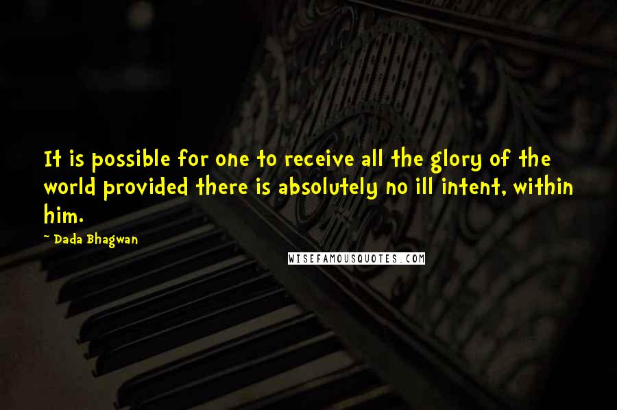 Dada Bhagwan Quotes: It is possible for one to receive all the glory of the world provided there is absolutely no ill intent, within him.