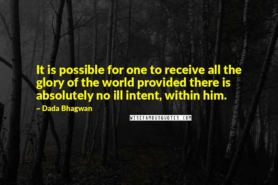 Dada Bhagwan Quotes: It is possible for one to receive all the glory of the world provided there is absolutely no ill intent, within him.