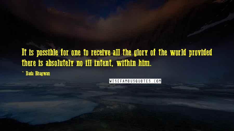 Dada Bhagwan Quotes: It is possible for one to receive all the glory of the world provided there is absolutely no ill intent, within him.