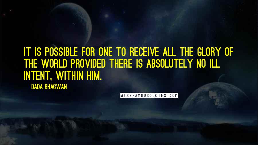 Dada Bhagwan Quotes: It is possible for one to receive all the glory of the world provided there is absolutely no ill intent, within him.
