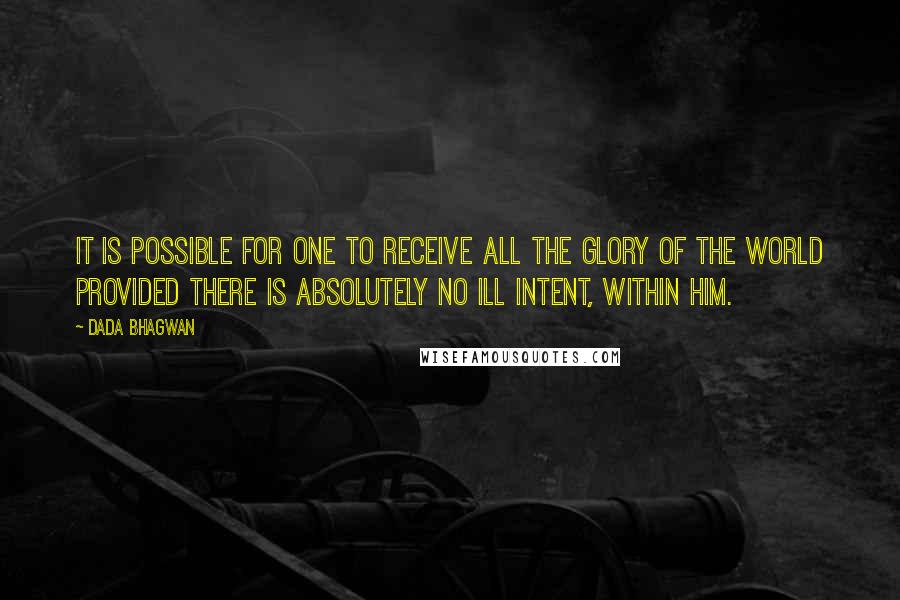 Dada Bhagwan Quotes: It is possible for one to receive all the glory of the world provided there is absolutely no ill intent, within him.